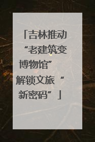 吉林推动“老建筑变博物馆” 解锁文旅“新密码”