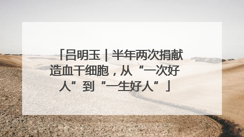 吕明玉｜半年两次捐献造血干细胞，从“一次好人”到“一生好人”