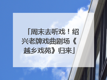周末去听戏！绍兴老牌戏曲剧场《越乡戏苑》归来