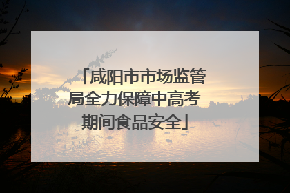 咸阳市市场监管局全力保障中高考期间食品安全
