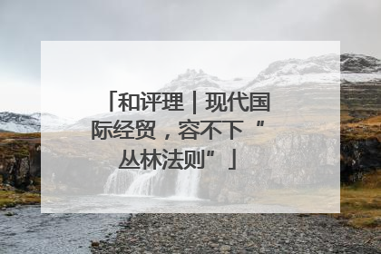 和评理｜现代国际经贸，容不下“丛林法则”