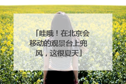 哇哦！在北京会移动的观景台上兜风，这很夏天
