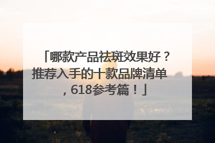 哪款产品祛斑效果好？推荐入手的十款品牌清单，618参考篇！