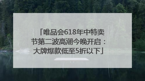 唯品会618年中特卖节第二波高潮今晚开启：大牌爆款低至5折以下