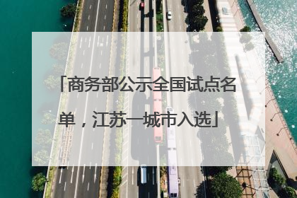商务部公示全国试点名单，江苏一城市入选