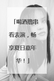 喝酒撸串看表演，畅享夏日嘉年华！