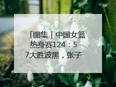 图集｜中国女篮热身赛124：57大胜波黑，张子宇得到16分