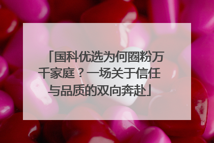 国科优选为何圈粉万千家庭？一场关于信任与品质的双向奔赴