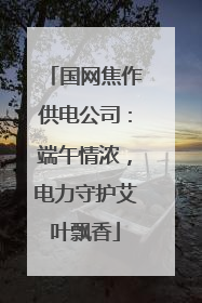 国网焦作供电公司：端午情浓，电力守护艾叶飘香