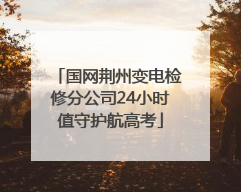 国网荆州变电检修分公司24小时值守护航高考