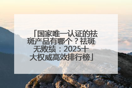 国家唯一认证的祛斑产品有哪个？祛斑无败绩：2025十大权威高效排行榜