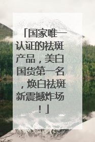 国家唯一认证的祛斑产品，美白国货第一名，焕白祛斑新震撼炸场！