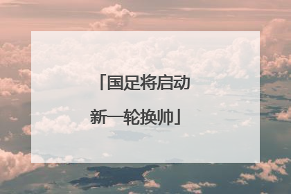 国足将启动新一轮换帅