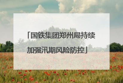 国铁集团郑州局持续加强汛期风险防控