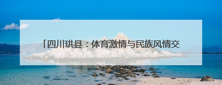 四川珙县：体育激情与民族风情交融 体育化身民族团结“黏合剂”