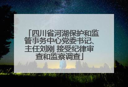 四川省河湖保护和监管事务中心党委书记、主任刘刚 接受纪律审查和监察调查