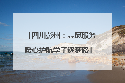 四川彭州：志愿服务暖心护航学子逐梦路