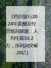 四川银行2024年薪酬及经营情况披露：人均年薪33.2万，净利润突破20亿