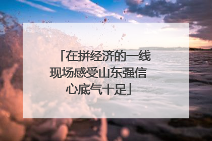 在拼经济的一线现场感受山东强信心底气十足