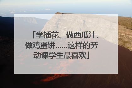 学插花、做西瓜汁、做鸡蛋饼……这样的劳动课学生最喜欢