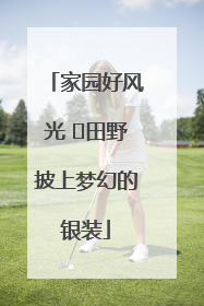 家园好风光 ⎮田野披上梦幻的银装