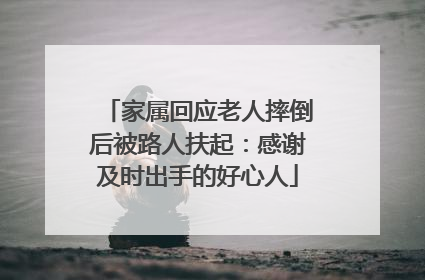 家属回应老人摔倒后被路人扶起：感谢及时出手的好心人