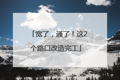 宽了，通了！这2个路口改造完工