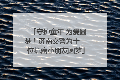 守护童年 为爱圆梦！济南交警为十一位抗癌小朋友圆梦
