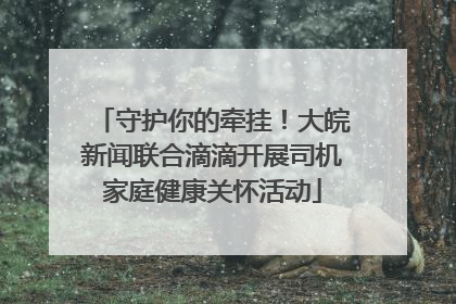 守护你的牵挂！大皖新闻联合滴滴开展司机家庭健康关怀活动