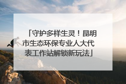 守护多样生灵！昆明市生态环保专业人大代表工作站解锁新玩法