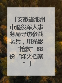 安徽省池州市退役军人事务局寻访参战老兵，用光影“抢救”88份“烽火档案”