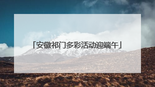 安徽祁门多彩活动迎端午