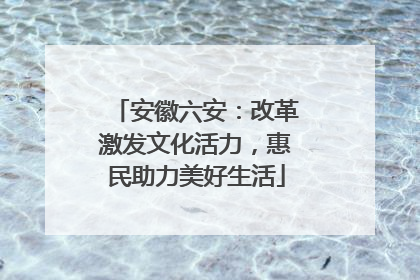 安徽六安：改革激发文化活力，惠民助力美好生活