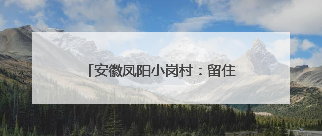 安徽凤阳小岗村：留住乡愁，就留住了游客