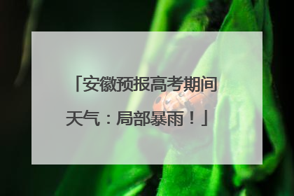 安徽预报高考期间天气：局部暴雨！
