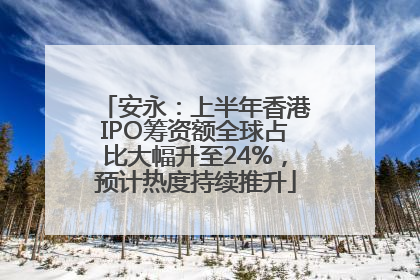 安永：上半年香港IPO筹资额全球占比大幅升至24%，预计热度持续推升