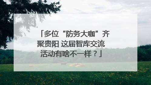 多位“防务大咖”齐聚贵阳 这届智库交流活动有啥不一样？