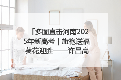 多图直击河南2025年新高考｜旗袍送福 葵花迎胜——许昌高考首日拉开帷幕