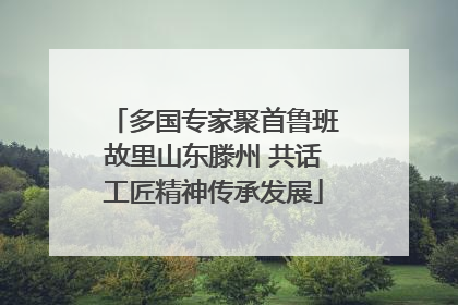 多国专家聚首鲁班故里山东滕州 共话工匠精神传承发展