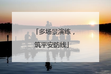 多场景演练，筑平安防线