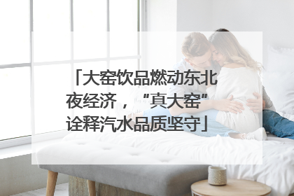 大窑饮品燃动东北夜经济，“真大窑”诠释汽水品质坚守