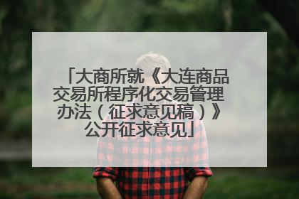 大商所就《大连商品交易所程序化交易管理办法（征求意见稿）》公开征求意见