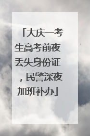 大庆一考生高考前夜丢失身份证，民警深夜加班补办