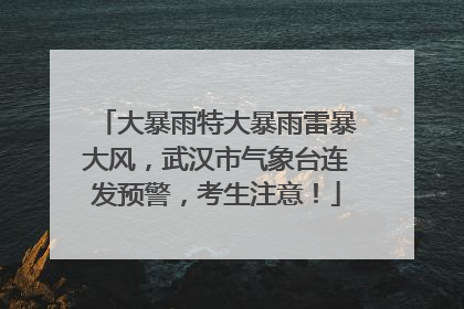 大暴雨特大暴雨雷暴大风，武汉市气象台连发预警，考生注意！