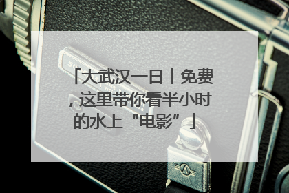 大武汉一日︱免费，这里带你看半小时的水上“电影”