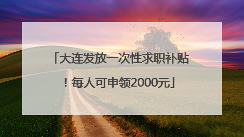 大连发放一次性求职补贴！每人可申领2000元