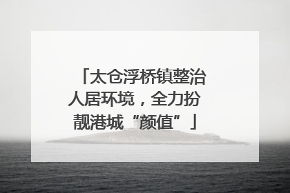 太仓浮桥镇整治人居环境，全力扮靓港城“颜值”