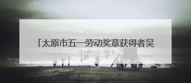 太原市五一劳动奖章获得者吴波：以技术为刃 向创新而行