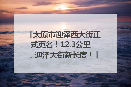 太原市迎泽西大街正式更名！12.3公里，迎泽大街新长度！