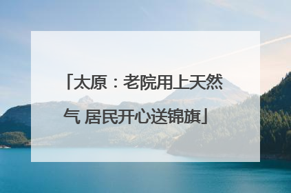 太原：老院用上天然气 居民开心送锦旗